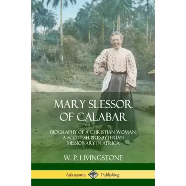 Mary Slessor of Calabar: Biography of a Christian Woman; A Scottish Presbyterian Missionary in Africa