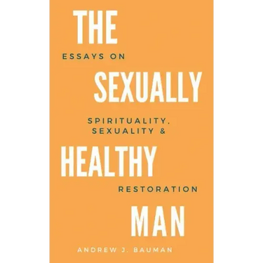The Sexually Healthy Man: Essays on Spirituality, Sexuality, & Restoration