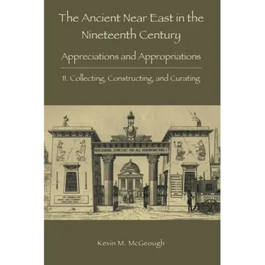 The Ancient Near East in the Nineteenth Century: II. Collecting, Constructing, and Curating