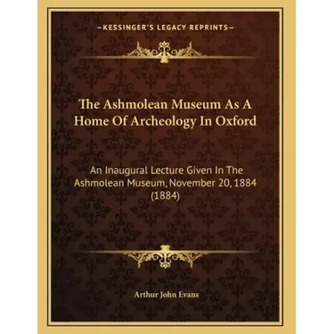 The Ashmolean Museum As A Home Of Archeology In Oxford: An Inaugural Lecture Given In The Ashmolean Museum, November 20, 1884 (1884)