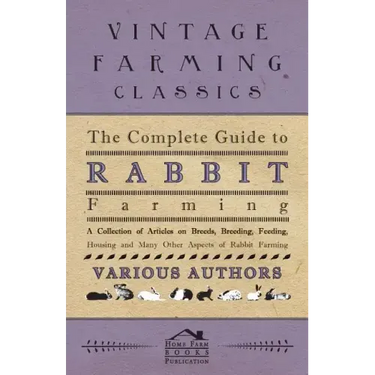 The Complete Guide to Rabbit Farming - A Collection of Articles on Breeds, Breeding, Feeding, Housing and Many Other Aspects of Rabbit Farming