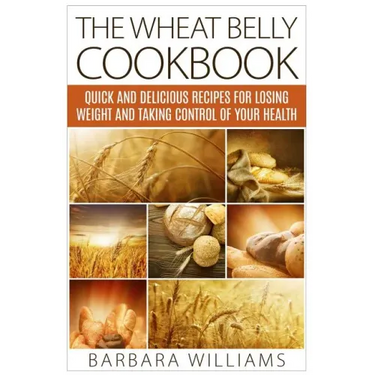 The Wheat Belly Cookbook: Quick and Delicious Recipes for Losing Weight and Taking Control of Your Health