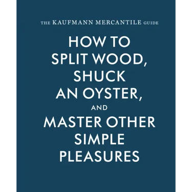 The Kaufmann Mercantile Guide: How to Split Wood, Shuck an Oyster, and Master Other Simple Pleasures