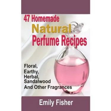 47 Homemade Natural Perfume Recipes: Floral, Earthy, Herbal, Sandalwood And Other Fragrances