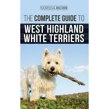 The Complete Guide to West Highland White Terriers: Finding, Training, Socializing, Grooming, Feeding, and Loving Your New Westie Puppy