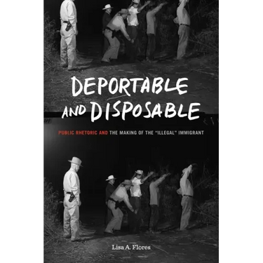 Deportable and Disposable: Public Rhetoric and the Making of the "Illegal" Immigrant