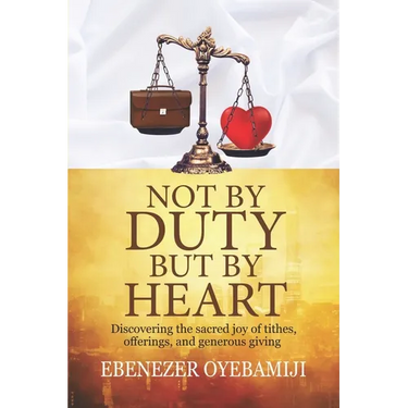 Not by Duty, But by Heart: Discovering the Sacred Joy of Tithes, Offerings, and Generous Giving