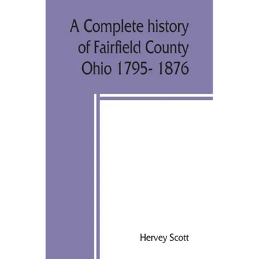 A complete history of Fairfield County, Ohio 1795- 1876.
