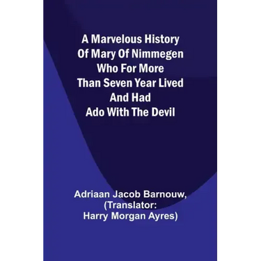 A marvelous history of Mary of Nimmegen; Who for more than seven year lived and had ado with the devil
