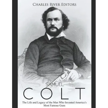 Samuel Colt: The Life and Legacy of the Man Who Invented America's Most Famous Guns