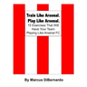 Train Like Arsenal. Play Like Arsenal.: 15 Training Ground Exercises That Will Have Your Team Playing Like Arsenal FC.