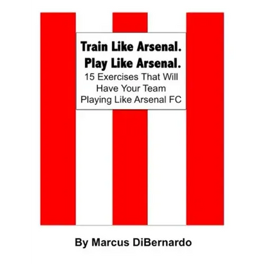 Train Like Arsenal. Play Like Arsenal.: 15 Training Ground Exercises That Will Have Your Team Playing Like Arsenal FC.