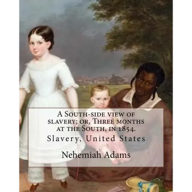 A South-side view of slavery; or, Three months at the South, in 1854. By: Nehemiah Adams: Slavery, United States
