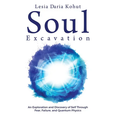 Soul Excavation: An Exploration and Discovery of Self Through Fear, Failure, and Quantum Physics