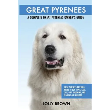 Great Pyrenees: Great Pyrenees Breeding, Where to Buy, Types, Care, Cost, Diet, Grooming, and Training all Included. A Complete Great
