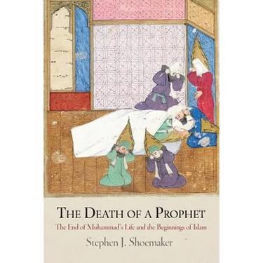 The Death of a Prophet: The End of Muhammad's Life and the Beginnings of Islam