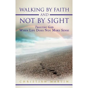 Walking by Faith and Not by Sight: Trusting God When Life Does Not Make Sense