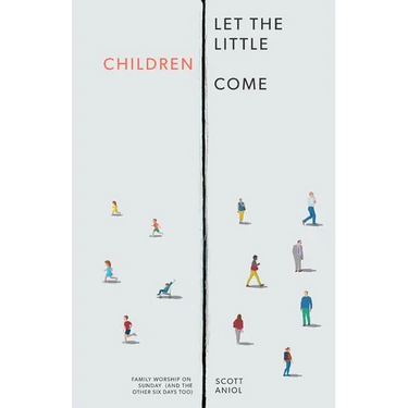 Let the Little Children Come: Family Worship on Sunday (and the Other Six Days Too)