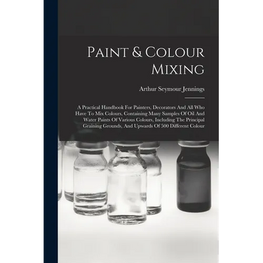Paint & Colour Mixing: A Practical Handbook For Painters, Decorators And All Who Have To Mix Colours, Containing Many Samples Of Oil And Wate