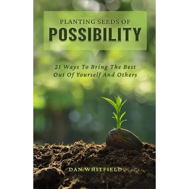 Planting Seeds Of Possibility: 21 Ways To Bring The Best Out Of Yourself And Others