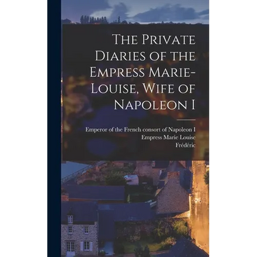 The Private Diaries of the Empress Marie-Louise, Wife of Napoleon I