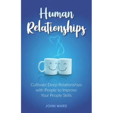 Human Relationships: Cultivate Deep Relationships with People to Improve Your People Skills