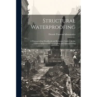 Structural Waterproofing; a Waterproofing Handbook and Reference Guide ... in the General Subjects of Waterproofing and Dampproofing