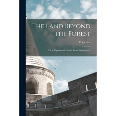 The Land Beyond the Forest: Facts, Figures and Fancies From Transylvania
