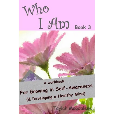 Who I Am Book 3: a Workbook for Growing in Self-Awareness (& Developing a Healthy Mind)