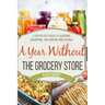 A Year Without the Grocery Store: A Step by Step Guide to Acquiring, Organizing, and Cooking Food Storage