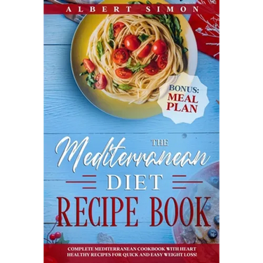 The Mediterranean Diet Recipe Book: Complete Mediterranean Cookbook with Heart Healthy Recipes for Quick and Easy Weight Loss! Bonus: Meal Plan!