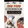 Dog Food Cookbook for Picky Eaters: The Complete Guide to Canine Vet-Approved Homemade Delicious and Nutritious Recipes for a Tail Wagging and Healthi
