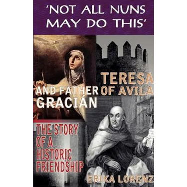 Teresa of Avila and Father Gracian-The Story of an Historic Friendship. 'Not All Nuns May Do This'
