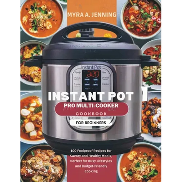 Instant Pot Pro Multi-Cooker Cookbook for Beginners: 100 Foolproof Recipes for Savory and Healthy Meals, Perfect for Busy Lifestyles and Budget-Friend