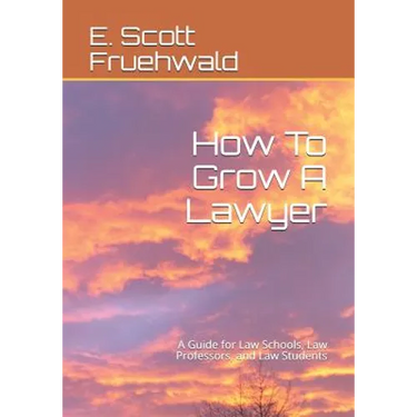 How To Grow A Lawyer: A Guide for Law Schools, Law Professors, and Law Students