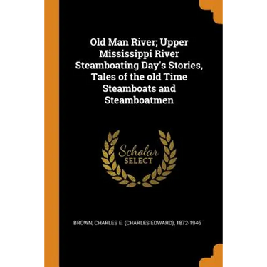 Old Man River; Upper Mississippi River Steamboating Day's Stories, Tales of the Old Time Steamboats and Steamboatmen