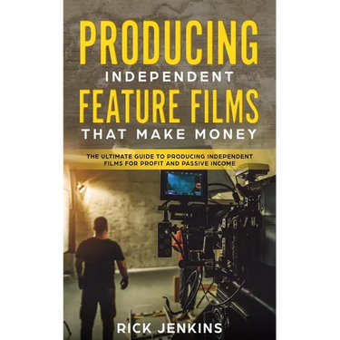 Producing Independent Feature Films That Make Money: The Ultimate Guide to Producing Independent Films for Profit and Passive Income