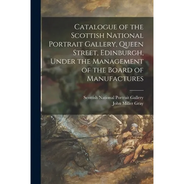 Catalogue of the Scottish National Portrait Gallery, Queen Street, Edinburgh, Under the Management of the Board of Manufactures