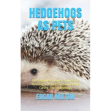 Hedgehogs as Pets: The Complete Owner's Guide On Housing, Feeding, Grooming And Caring For Hedgehogs