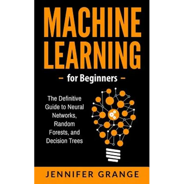 Machine learning for Beginners: The Definitive Guide to Neural Networks, Random Forests, and Decision Trees