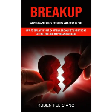 Breakup: Science Backed Steps to Getting Over Your Ex Fast (How to Deal With Your Ex After a Breakup by Using the No Contact Rule Breakupbreakupbreaku