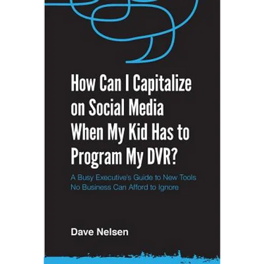 How Can I Capitalize on Social Media When My Kid Has to Program my DVR?: The Busy Executive's Guide to the New Tools for Building Every Business