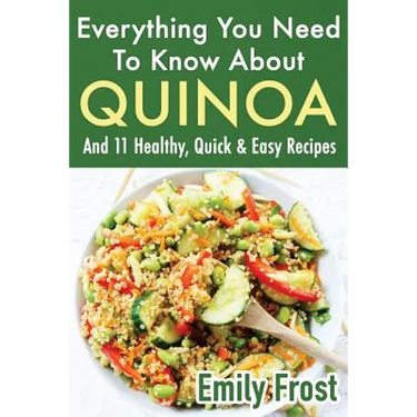 Everything You Need To Know About Quinoa and 11 Healthy, Quick & Easy Recipes: (Quinoa Recipes Cook Book)