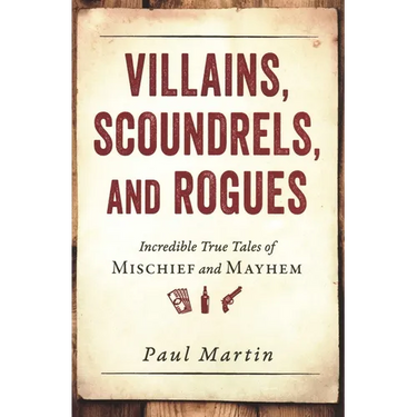 Villains, Scoundrels, and Rogues: Incredible True Tales of Mischief and Mayhem