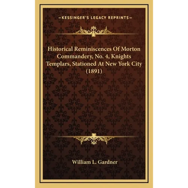 Historical Reminiscences Of Morton Commandery, No. 4, Knights Templars, Stationed At New York City (1891)