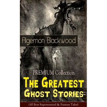 The PREMIUM Collection - The Greatest Ghost Stories of Algernon Blackwood (10 Best Supernatural & Fantasy Tales): The Empty House, The Willows, The Li