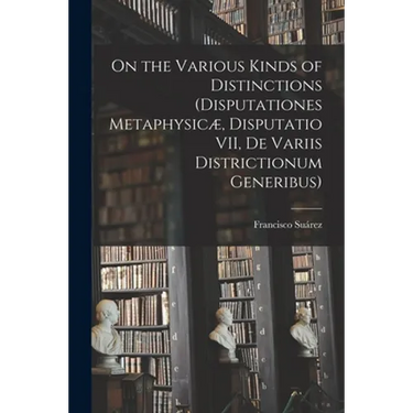On the Various Kinds of Distinctions (Disputationes Metaphysicæ, Disputatio VII, De Variis Districtionum Generibus)