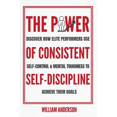 The Power of Consistent Self-Discipline: Discover How Elite Performers Use Self-Control and Mental Toughness to Achieve Their Goals (Discover How to B
