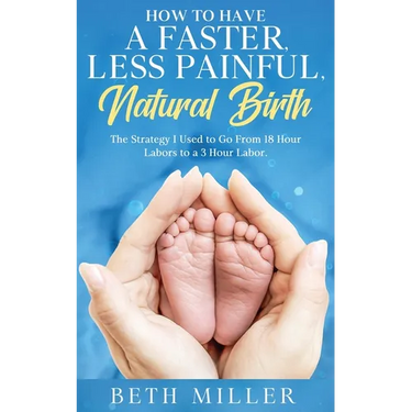 How to Have a Faster, Less Painful Natural Birth: The Strategy I used to Go From 18 Hour labors to a 3 Hour Labor