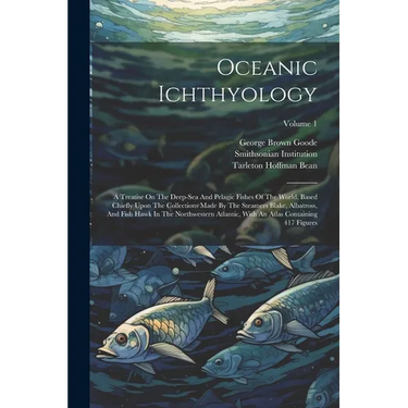 Oceanic Ichthyology: A Treatise On The Deep-sea And Pelagic Fishes Of The World, Based Chiefly Upon The Collections Made By The Steamers Bl